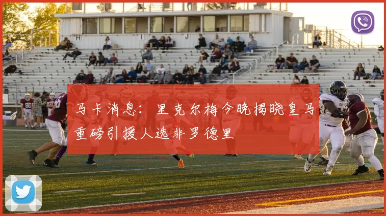 马卡消息：里克尔梅今晚揭晓皇马重磅引援人选非罗德里