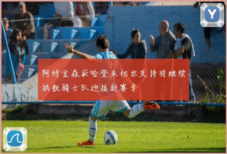 阿特金森获哈登米切尔支持将继续执教骑士队迎接新赛季