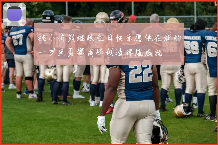 祝小将熊继政生日快乐愿他在新的一岁里勇攀高峰创造辉煌成就
