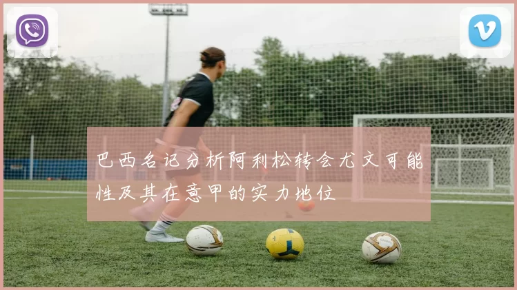 巴西名记分析阿利松转会尤文可能性及其在意甲的实力地位