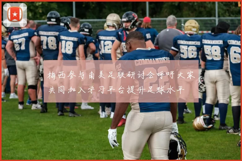 梅西参与南美足联研讨会呼吁大家共同加入学习平台提升足球水平
