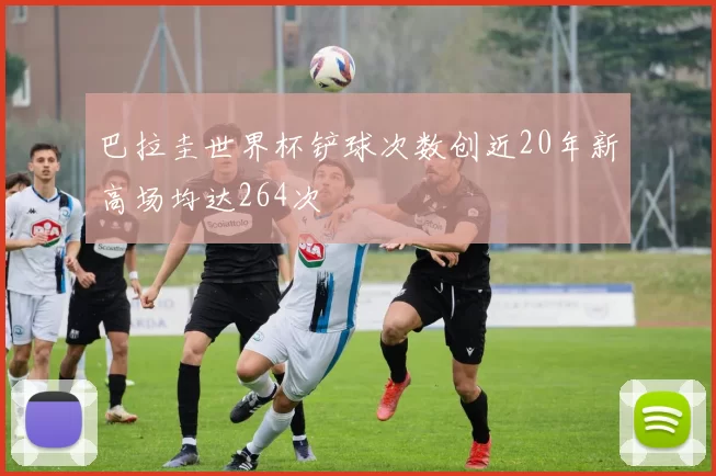 巴拉圭世界杯铲球次数创近20年新高场均达264次