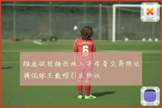 雄鹿欲将梅西纳入字母哥交易热记调侃球王戴帽引发热议