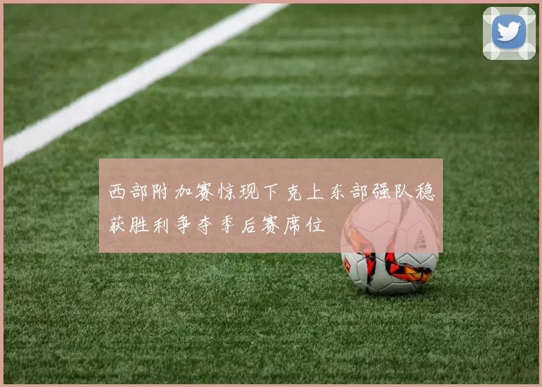 西部附加赛惊现下克上东部强队稳获胜利争夺季后赛席位
