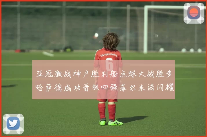 亚冠激战神户胜利船点球大战胜多哈萨德成功晋级四强菲尔米诺闪耀全场