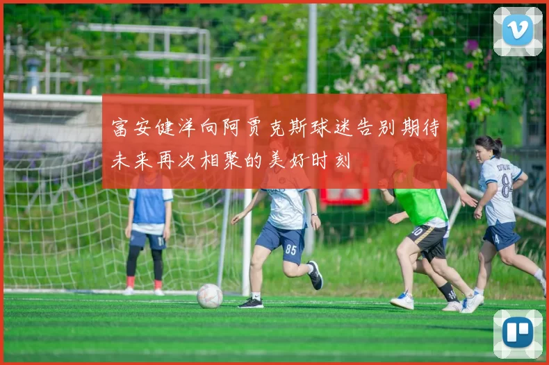 富安健洋向阿贾克斯球迷告别期待未来再次相聚的美好时刻