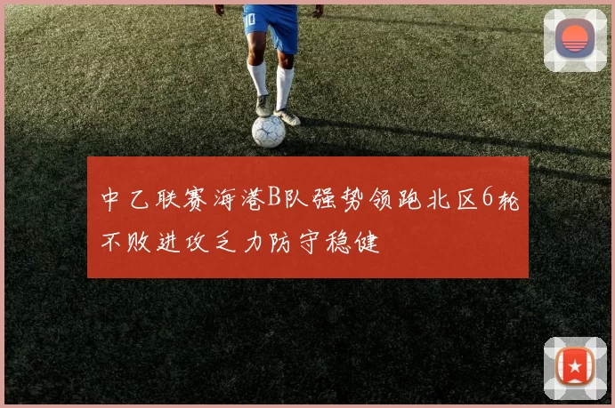 中乙联赛海港B队强势领跑北区6轮不败进攻乏力防守稳健