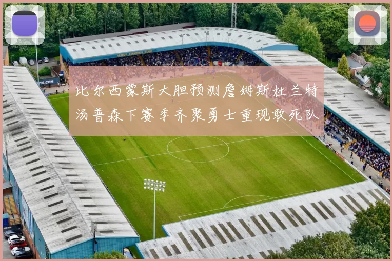 比尔西蒙斯大胆预测詹姆斯杜兰特汤普森下赛季齐聚勇士重现敢死队辉煌