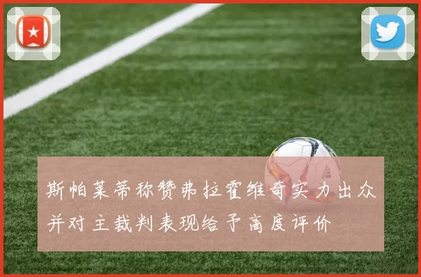 斯帕莱蒂称赞弗拉霍维奇实力出众并对主裁判表现给予高度评价