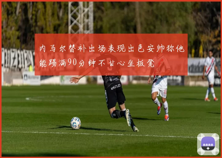 内马尔替补出场表现出色安帅称他能踢满90分钟不甘心坐板凳