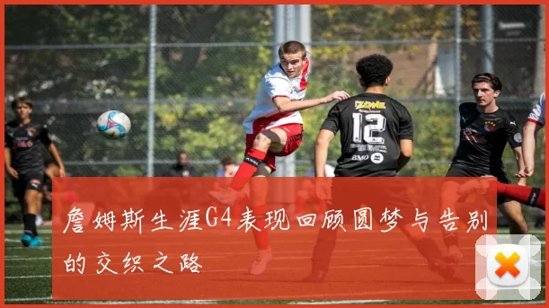 詹姆斯生涯G4表现回顾圆梦与告别的交织之路