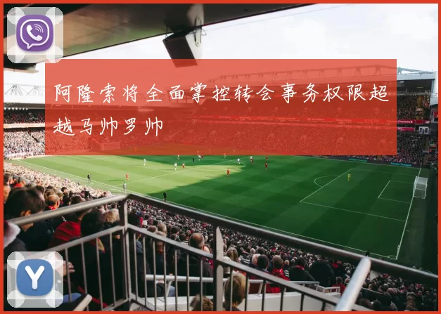 阿隆索将全面掌控转会事务权限超越马帅罗帅