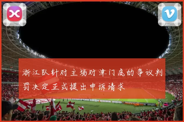 浙江队针对主场对津门虎的争议判罚决定正式提出申诉请求